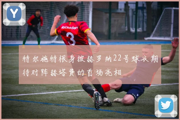 特尔施特根身披赫罗纳22号球衣期待对阵赫塔费的首场亮相