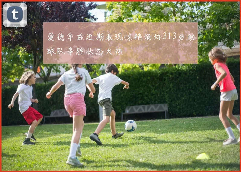 爱德华兹近期表现惊艳场均313分助球队争胜状态火热