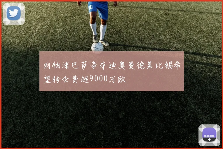 利物浦巴萨争夺迪奥曼德莱比锡希望转会费超9000万欧