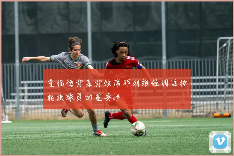 霍福德背靠背缺席邓利维强调监控轮换球员的重要性