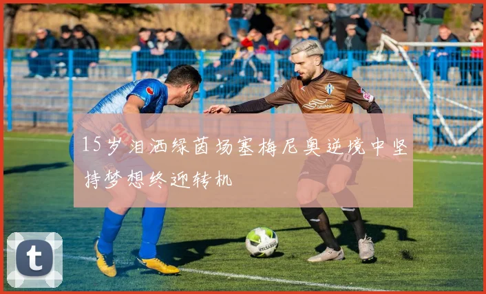 15岁泪洒绿茵场塞梅尼奥逆境中坚持梦想终迎转机