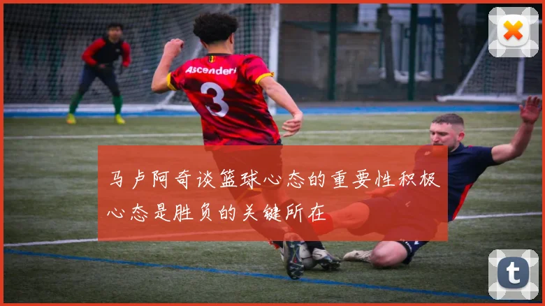 马卢阿奇谈篮球心态的重要性积极心态是胜负的关键所在