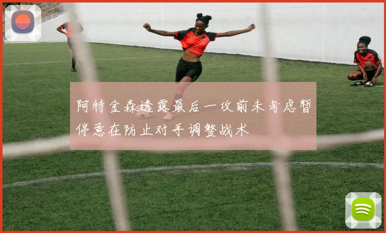 阿特金森透露最后一攻前未考虑暂停意在防止对手调整战术