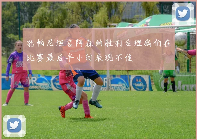 孔帕尼坦言阿森纳胜利合理我们在比赛最后半小时表现不佳