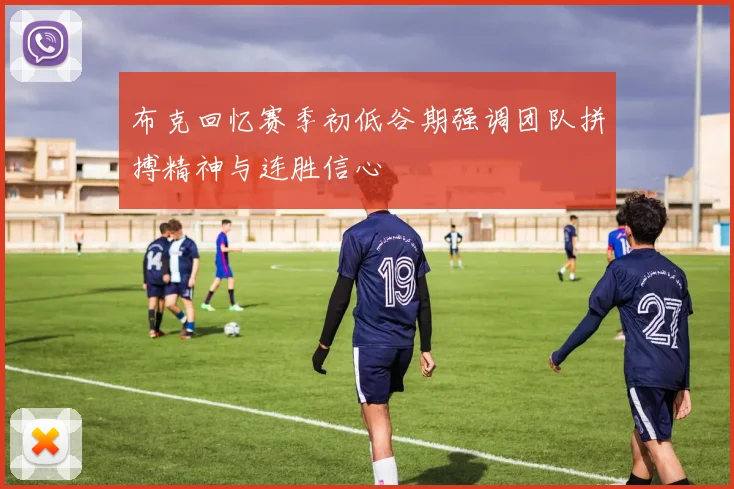 布克回忆赛季初低谷期强调团队拼搏精神与连胜信心