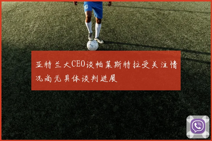 亚特兰大CEO谈帕莱斯特拉受关注情况尚无具体谈判进展